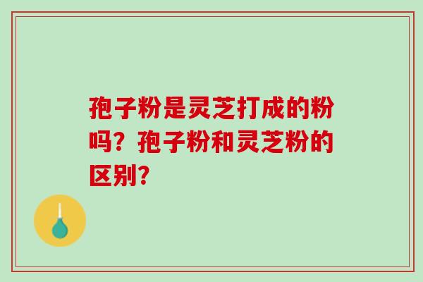 孢子粉是灵芝打成的粉吗？孢子粉和灵芝粉的区别？