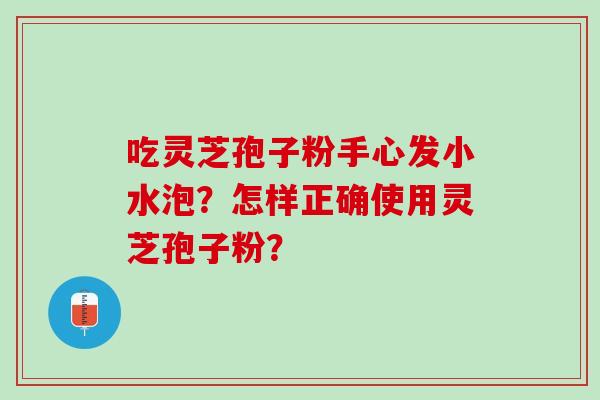 吃灵芝孢子粉手心发小水泡?怎样正确使用灵芝孢子粉? 吃灵芝孢子粉手心发小水泡?怎样正确使用灵芝孢子粉?