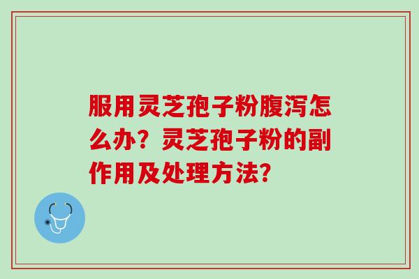 服用灵芝孢子粉腹泻怎么办？灵芝孢子粉的副作用及处理方法？