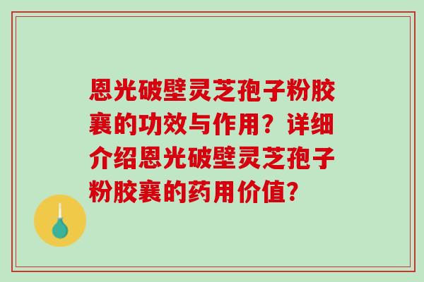 恩光破壁灵芝孢子粉胶襄的功效与作用?详细介绍恩光破壁灵芝孢子粉胶襄的药用价值? 恩光破壁灵芝孢子粉胶襄的功效与作用?详细介绍恩光破壁灵芝孢子粉胶襄的药用价值?