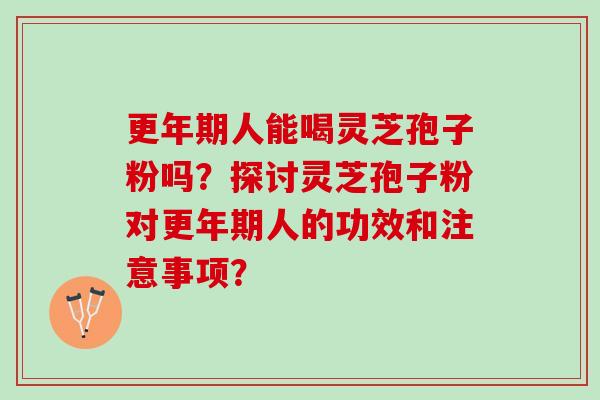 更年期人能喝灵芝孢子粉吗？探讨灵芝孢子粉对更年期人的功效和注意事项？