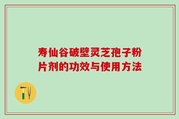 寿仙谷破壁灵芝孢子粉片剂的功效与使用方法 寿仙谷破壁灵芝孢子粉片剂的功效与使用方法