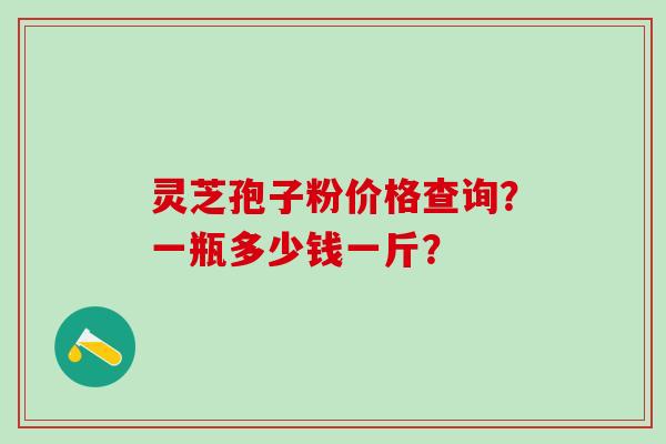 灵芝孢子粉价格查询？一瓶多少钱一斤？