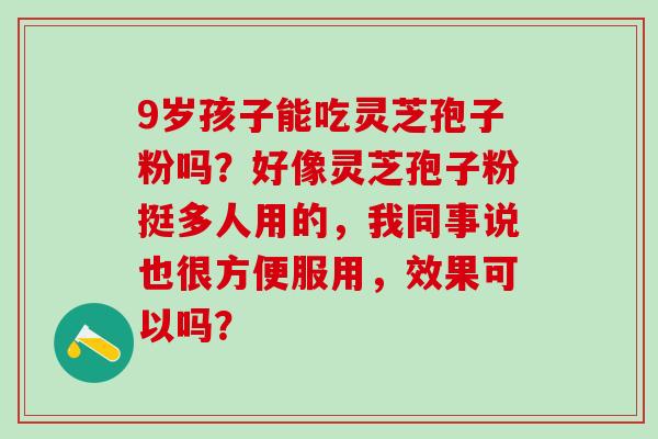 9岁孩子能吃灵芝孢子粉吗？好像灵芝孢子粉挺多人用的，我同事说也很方便服用，效果可以吗？