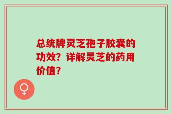 总统牌灵芝孢子胶囊的功效？详解灵芝的药用价值？
