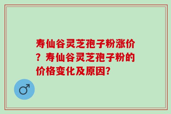 寿仙谷灵芝孢子粉涨价?寿仙谷灵芝孢子粉的价格变化及原因? 寿仙谷灵芝孢子粉涨价?寿仙谷灵芝孢子粉的价格变化及原因?