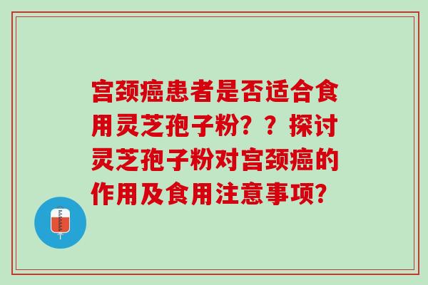 宫颈癌患者是否适合食用灵芝孢子粉？？探讨灵芝孢子粉对宫颈癌的作用及食用注意事项？