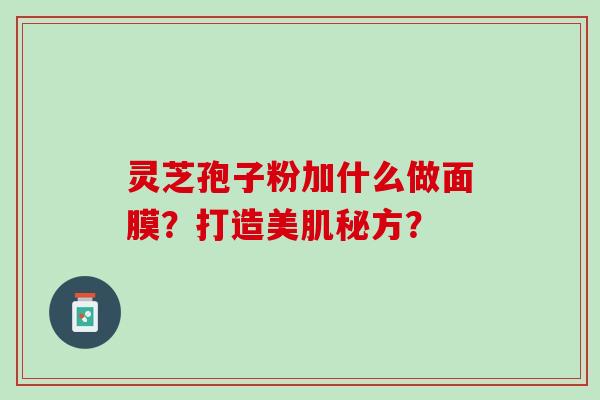灵芝孢子粉加什么做面膜？打造美肌秘方？