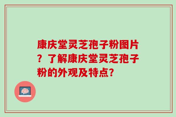 康庆堂灵芝孢子粉图片?了解康庆堂灵芝孢子粉的外观及特点? 康庆堂灵芝孢子粉图片?了解康庆堂灵芝孢子粉的外观及特点?