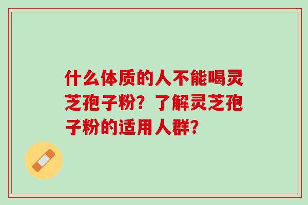 什么体质的人不能喝灵芝孢子粉?了解灵芝孢子粉的适用人群? 什么体质的人不能喝灵芝孢子粉?了解灵芝孢子粉的适用人群?