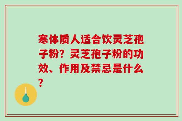 寒体质人适合饮灵芝孢子粉？灵芝孢子粉的功效、作用及禁忌是什么？