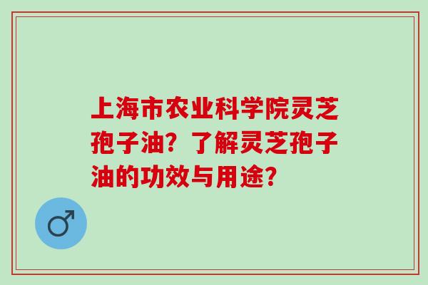 上海市农业科学院灵芝孢子油？了解灵芝孢子油的功效与用途？