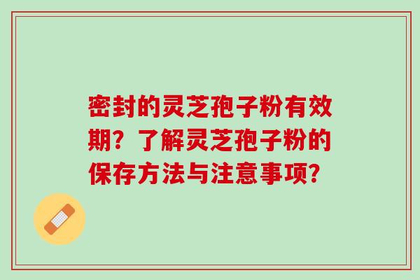 密封的灵芝孢子粉有效期?了解灵芝孢子粉的保存方法与注意事项? 密封的灵芝孢子粉有效期?了解灵芝孢子粉的保存方法与注意事项?