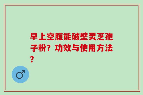 早上空腹能破壁灵芝孢子粉？功效与使用方法？