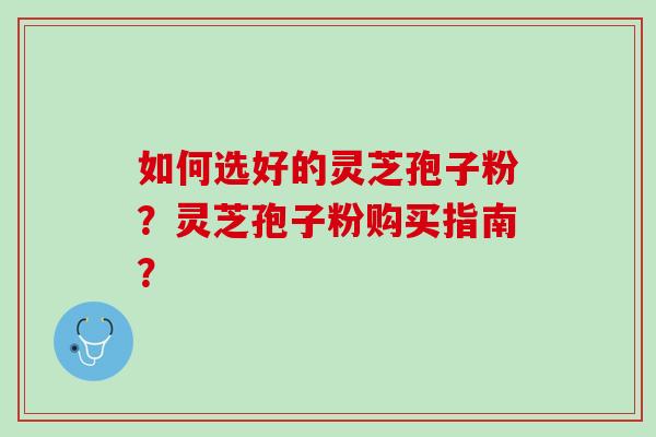如何选好的灵芝孢子粉？灵芝孢子粉购买指南？