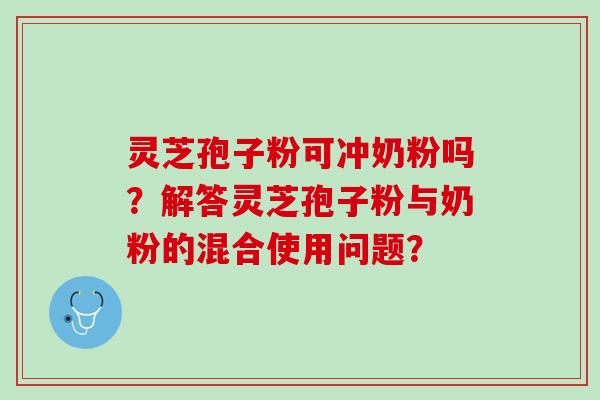 灵芝孢子粉可冲奶粉吗?解答灵芝孢子粉与奶粉的混合使用问题? 灵芝孢子粉可冲奶粉吗?解答灵芝孢子粉与奶粉的混合使用问题?