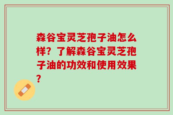 森谷宝灵芝孢子油怎么样？了解森谷宝灵芝孢子油的功效和使用效果？