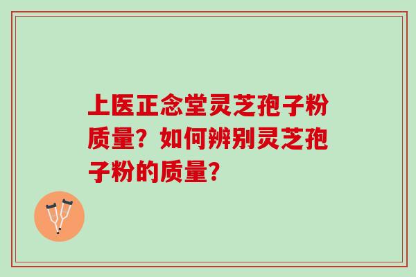 上医正念堂灵芝孢子粉质量？如何辨别灵芝孢子粉的质量？