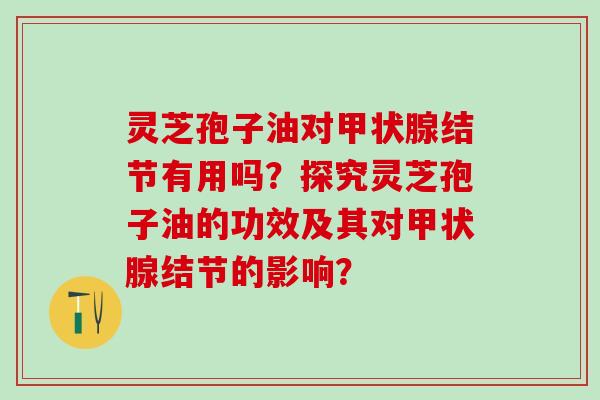 灵芝孢子油对结节有用吗？探究灵芝孢子油的功效及其对结节的影响？