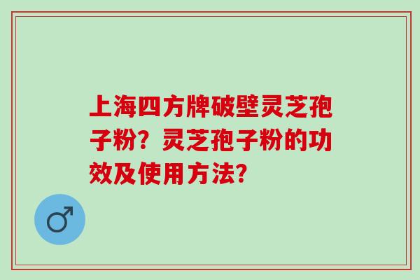 上海四方牌破壁灵芝孢子粉？灵芝孢子粉的功效及使用方法？