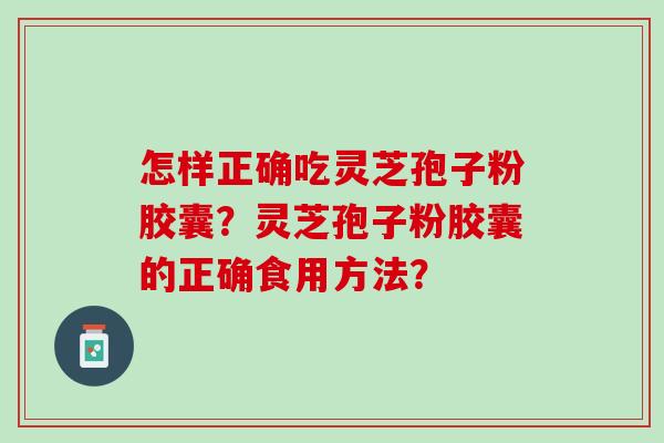 怎样正确吃灵芝孢子粉胶囊？灵芝孢子粉胶囊的正确食用方法？
