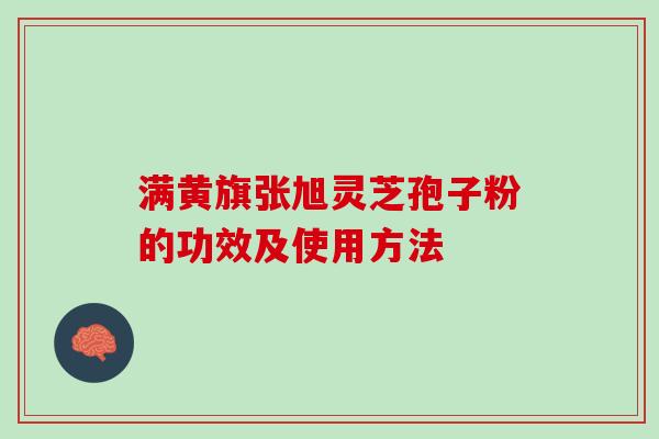 满黄旗张旭灵芝孢子粉的功效及使用方法