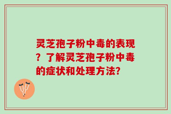 灵芝孢子粉中毒的表现?了解灵芝孢子粉中毒的症状和处理方法? 灵芝孢子粉中毒的表现?了解灵芝孢子粉中毒的症状和处理方法?