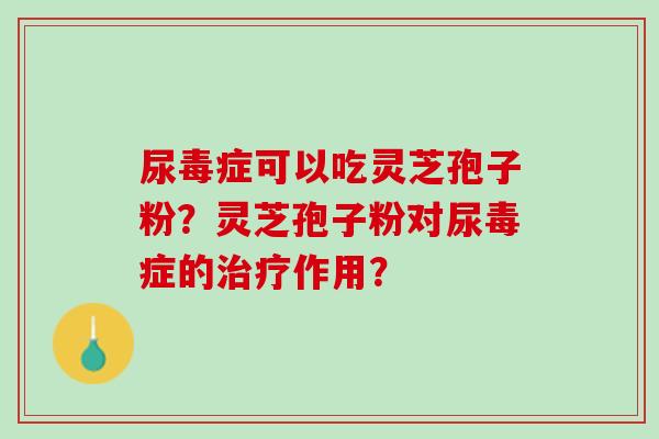 尿毒症可以吃灵芝孢子粉？灵芝孢子粉对尿毒症的治疗作用？