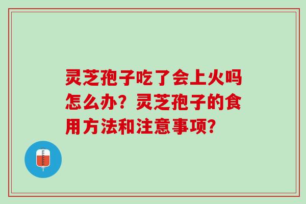 灵芝孢子吃了会上火吗怎么办？灵芝孢子的食用方法和注意事项？