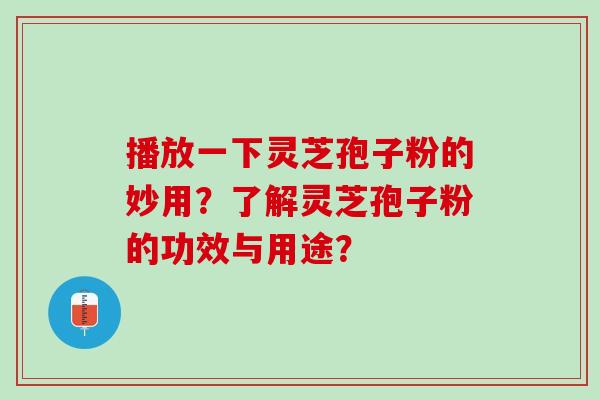 播放一下灵芝孢子粉的妙用？了解灵芝孢子粉的功效与用途？