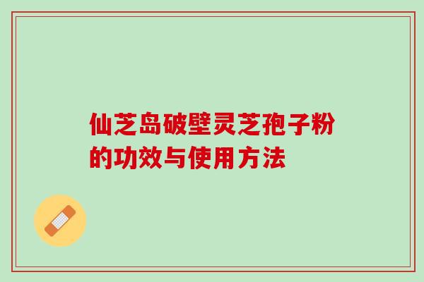 仙芝岛破壁灵芝孢子粉的功效与使用方法