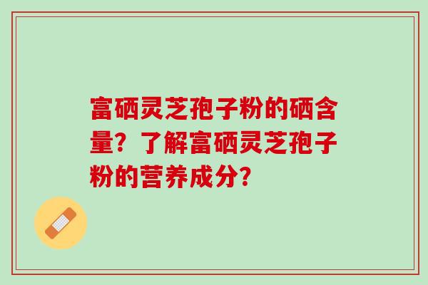 富硒灵芝孢子粉的硒含量？了解富硒灵芝孢子粉的营养成分？