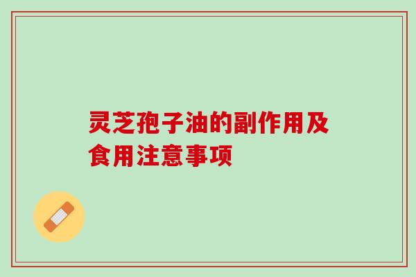 灵芝孢子油的副作用及食用注意事项 灵芝孢子油的副作用及食用注意事项