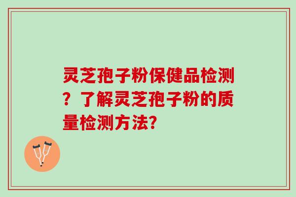 灵芝孢子粉保健品检测？了解灵芝孢子粉的质量检测方法？