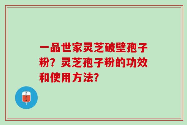 一品世家灵芝破壁孢子粉？灵芝孢子粉的功效和使用方法？