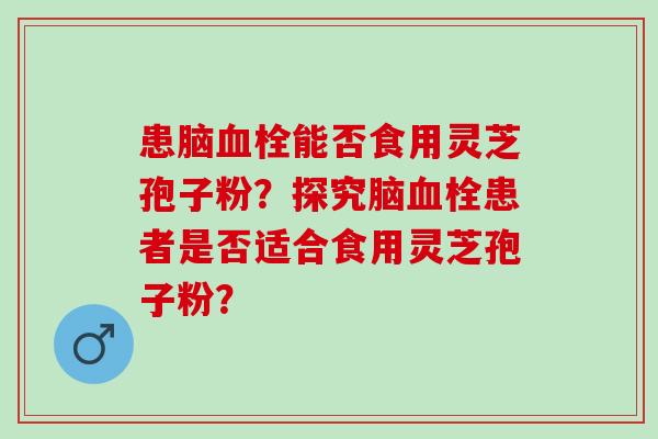 患脑血栓能否食用灵芝孢子粉？探究脑血栓患者是否适合食用灵芝孢子粉？