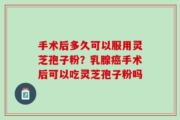 手术后多久可以服用灵芝孢子粉?乳腺手术后可以吃灵芝孢子粉吗 手术后多久可以服用灵芝孢子粉?乳腺手术后可以吃灵芝孢子粉吗