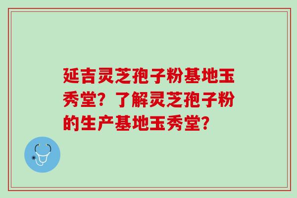 延吉灵芝孢子粉基地玉秀堂？了解灵芝孢子粉的生产基地玉秀堂？