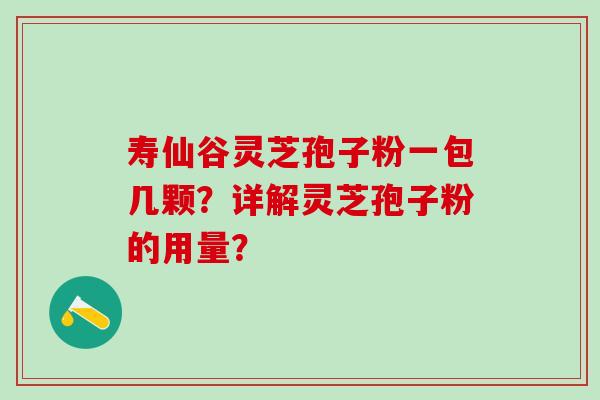 寿仙谷灵芝孢子粉一包几颗？详解灵芝孢子粉的用量？