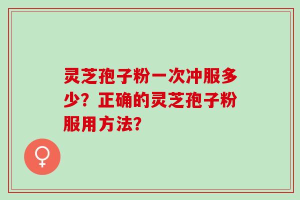 灵芝孢子粉一次冲服多少?正确的灵芝孢子粉服用方法? 灵芝孢子粉一次冲服多少?正确的灵芝孢子粉服用方法?
