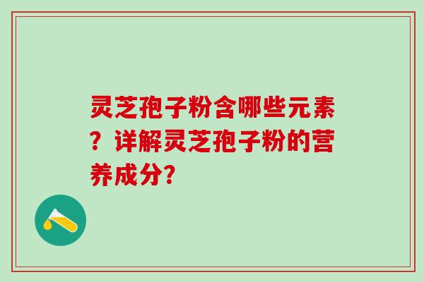灵芝孢子粉含哪些元素？详解灵芝孢子粉的营养成分？
