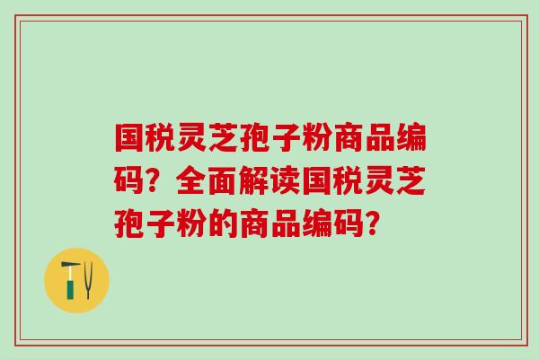 国税灵芝孢子粉商品编码？全面解读国税灵芝孢子粉的商品编码？