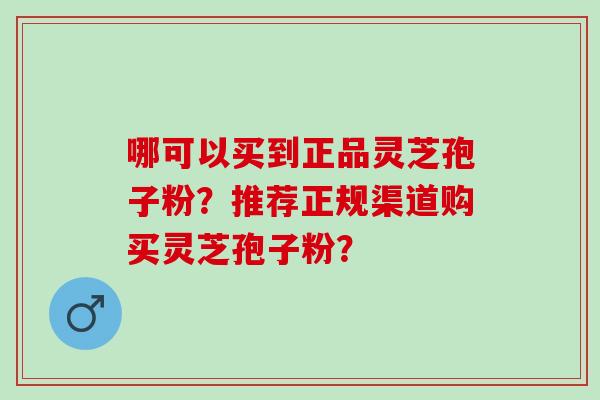 哪可以买到正品灵芝孢子粉？推荐正规渠道购买灵芝孢子粉？