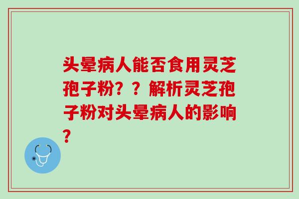 头晕人能否食用灵芝孢子粉??解析灵芝孢子粉对头晕人的影响? 头晕人能否食用灵芝孢子粉??解析灵芝孢子粉对头晕人的影响?