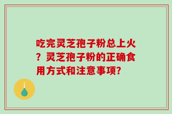 吃完灵芝孢子粉总上火？灵芝孢子粉的正确食用方式和注意事项？