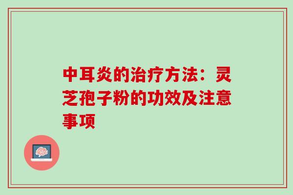 中耳炎的治疗方法：灵芝孢子粉的功效及注意事项
