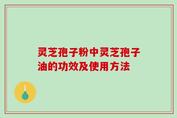 灵芝孢子粉中灵芝孢子油的功效及使用方法