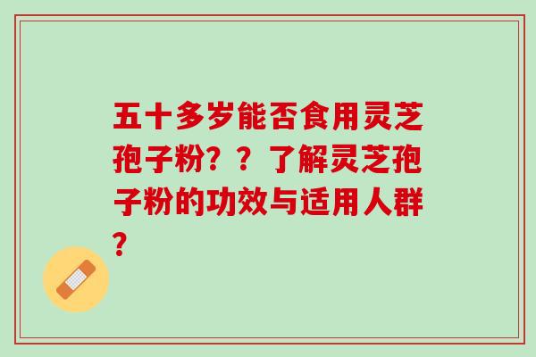 五十多岁能否食用灵芝孢子粉？？了解灵芝孢子粉的功效与适用人群？