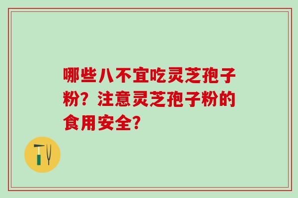 哪些八不宜吃灵芝孢子粉?注意灵芝孢子粉的食用安全? 哪些八不宜吃灵芝孢子粉?注意灵芝孢子粉的食用安全?
