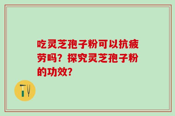 吃灵芝孢子粉可以抗疲劳吗？探究灵芝孢子粉的功效？